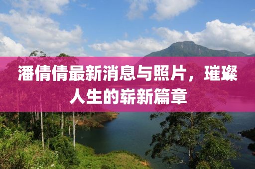 潘倩倩最新消息與照片，璀璨人生的嶄新篇章