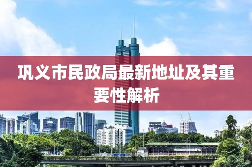 鞏義市民政局最新地址及其重要性解析