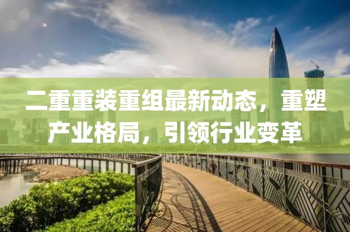 二重重裝重組最新動態(tài)，重塑產(chǎn)業(yè)格局，引領(lǐng)行業(yè)變革