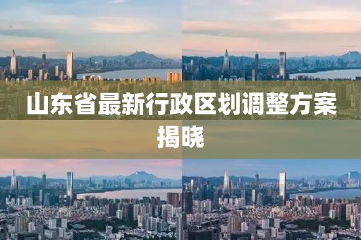 山東省最新行政區(qū)劃調(diào)整方案揭曉