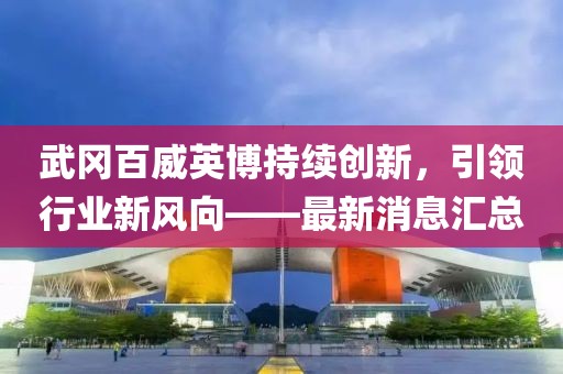武岡百威英博持續(xù)創(chuàng)新，引領(lǐng)行業(yè)新風(fēng)向——最新消息匯總