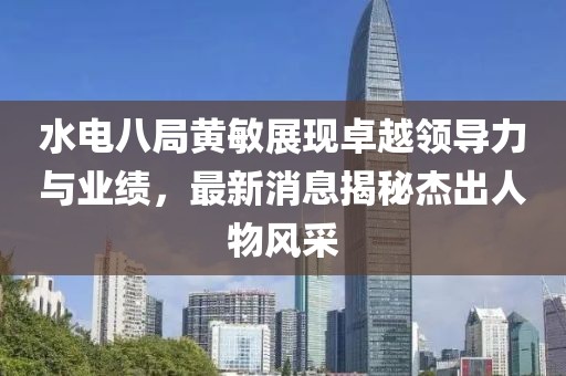 水電八局黃敏展現(xiàn)卓越領導力與業(yè)績，最新消息揭秘杰出人物風采