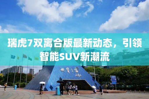 瑞虎7雙離合版最新動態(tài)，引領智能SUV新潮流