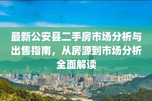 最新公安縣二手房市場(chǎng)分析與出售指南，從房源到市場(chǎng)分析全面解讀