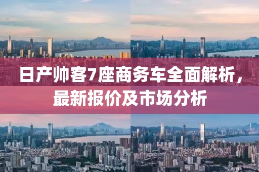 日產(chǎn)帥客7座商務(wù)車(chē)全面解析，最新報(bào)價(jià)及市場(chǎng)分析