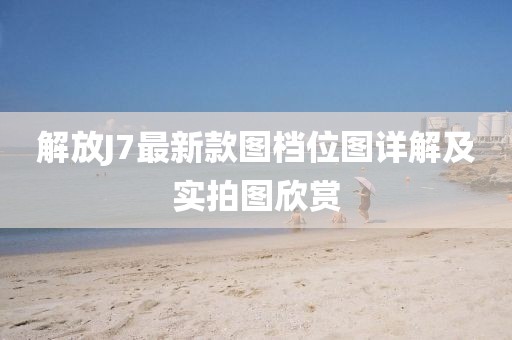 解放J7最新款圖檔位圖詳解及實(shí)拍圖欣賞