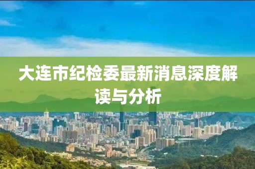 大連市紀檢委最新消息深度解讀與分析