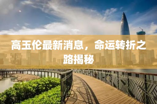 高玉倫最新消息，命運轉(zhuǎn)折之路揭秘