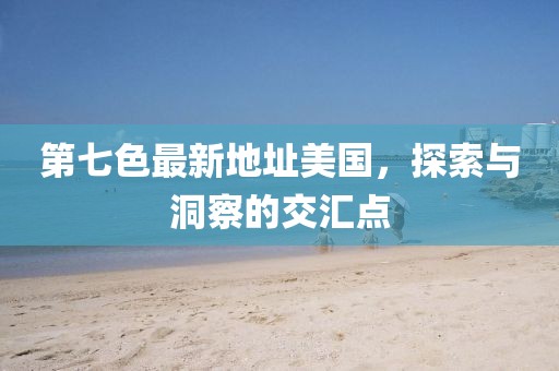 第七色最新地址美國，探索與洞察的交匯點(diǎn)