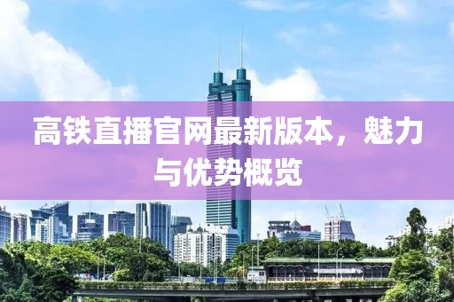 高鐵直播官網(wǎng)最新版本，魅力與優(yōu)勢(shì)概覽