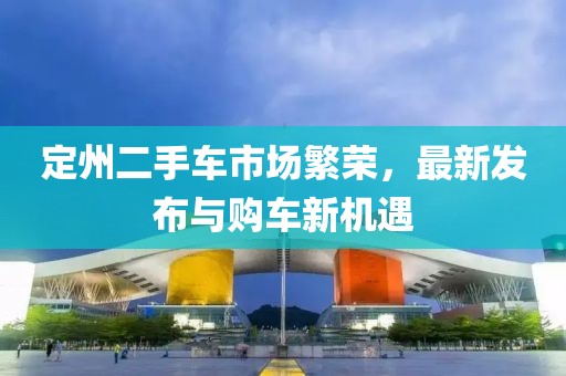 定州二手車市場(chǎng)繁榮，最新發(fā)布與購(gòu)車新機(jī)遇