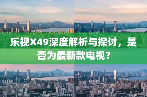 樂(lè)視X49深度解析與探討，是否為最新款電視？