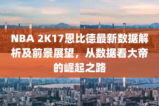 NBA 2K17恩比德最新數(shù)據(jù)解析及前景展望，從數(shù)據(jù)看大帝的崛起之路