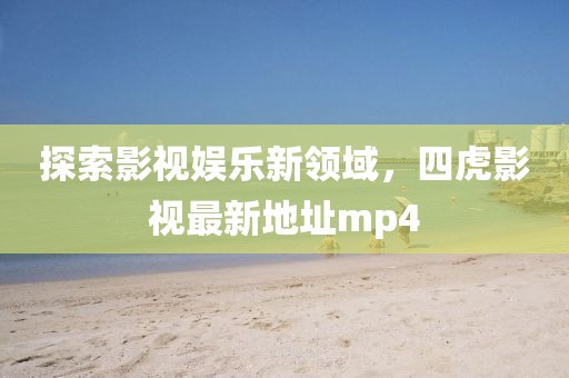 探索影視娛樂新領域，四虎影視最新地址mp4