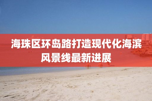 海珠區(qū)環(huán)島路打造現(xiàn)代化海濱風景線最新進展