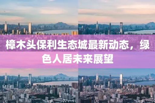 樟木頭保利生態(tài)城最新動(dòng)態(tài)，綠色人居未來(lái)展望