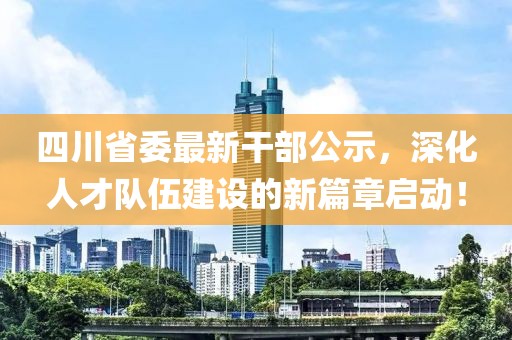 四川省委最新干部公示，深化人才隊伍建設(shè)的新篇章啟動！