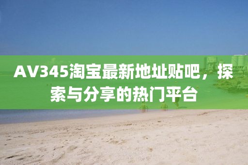 AV345淘寶最新地址貼吧，探索與分享的熱門(mén)平臺(tái)