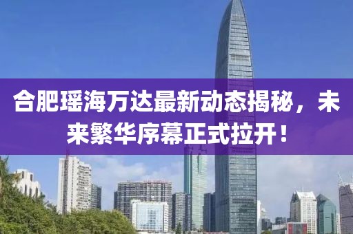 合肥瑤海萬達最新動態(tài)揭秘，未來繁華序幕正式拉開！