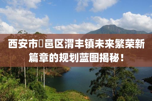 西安市鄠邑區(qū)渭豐鎮(zhèn)未來繁榮新篇章的規(guī)劃藍(lán)圖揭秘！