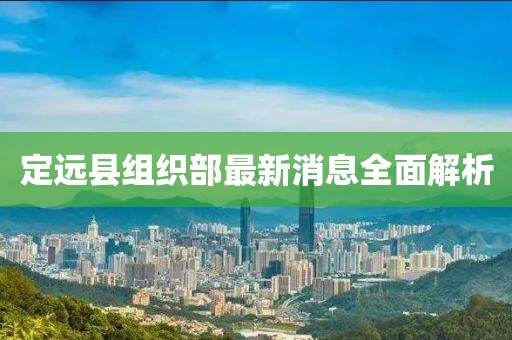 定遠縣組織部最新消息全面解析