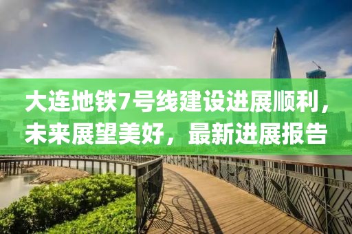 大連地鐵7號線建設(shè)進展順利，未來展望美好，最新進展報告