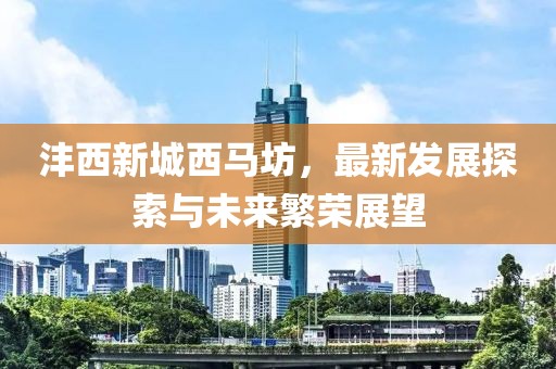 灃西新城西馬坊，最新發(fā)展探索與未來繁榮展望
