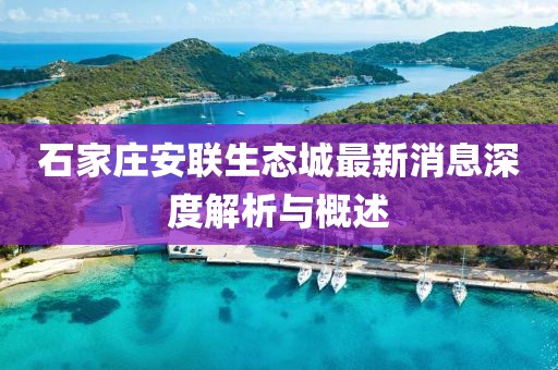 石家莊安聯(lián)生態(tài)城最新消息深度解析與概述
