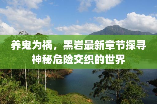 養(yǎng)鬼為禍，黑巖最新章節(jié)探尋神秘危險(xiǎn)交織的世界