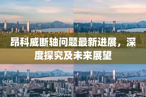 昂科威斷軸問(wèn)題最新進(jìn)展，深度探究及未來(lái)展望