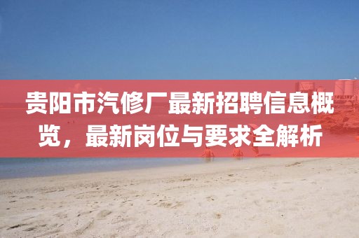 貴陽市汽修廠最新招聘信息概覽，最新崗位與要求全解析