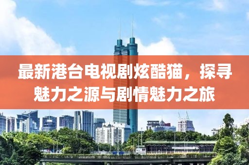 最新港臺電視劇炫酷貓，探尋魅力之源與劇情魅力之旅