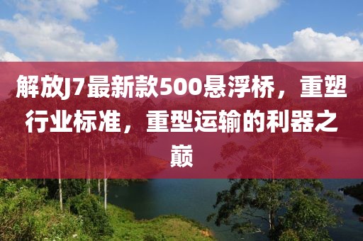 解放J7最新款500懸浮橋，重塑行業(yè)標準，重型運輸的利器之巔