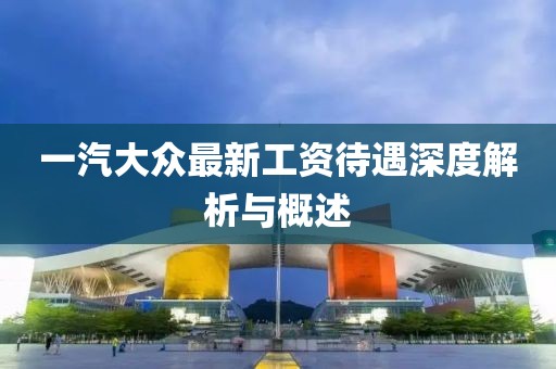 一汽大眾最新工資待遇深度解析與概述