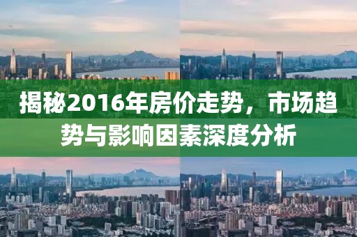 揭秘2016年房?jī)r(jià)走勢(shì)，市場(chǎng)趨勢(shì)與影響因素深度分析