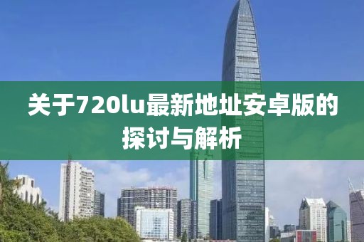 關(guān)于720lu最新地址安卓版的探討與解析