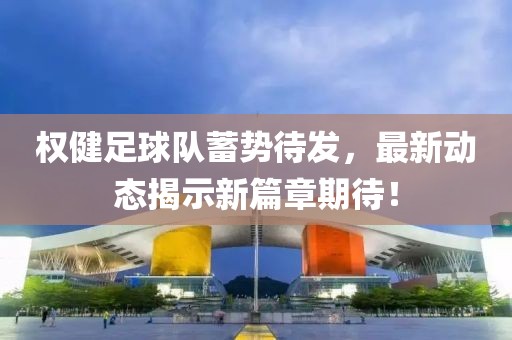 權(quán)健足球隊蓄勢待發(fā)，最新動態(tài)揭示新篇章期待！