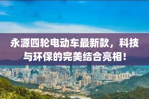 永源四輪電動(dòng)車最新款，科技與環(huán)保的完美結(jié)合亮相！