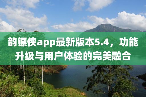韻鏢俠app最新版本5.4，功能升級與用戶體驗的完美融合