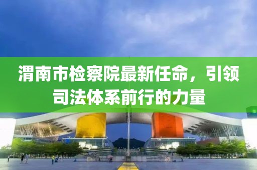 渭南市檢察院最新任命，引領(lǐng)司法體系前行的力量