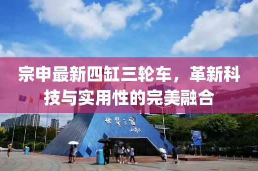 宗申最新四缸三輪車(chē)，革新科技與實(shí)用性的完美融合