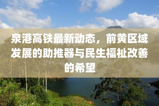 泉港高鐵最新動(dòng)態(tài)，前黃區(qū)域發(fā)展的助推器與民生福祉改善的希望