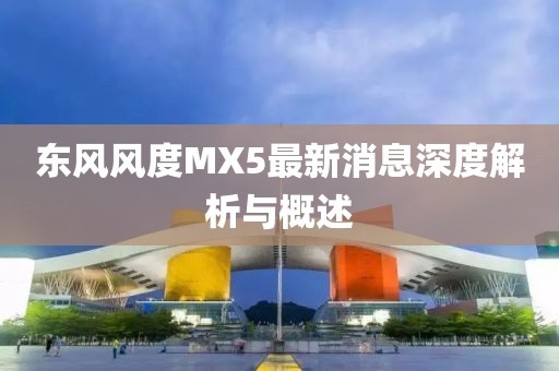 東風(fēng)風(fēng)度MX5最新消息深度解析與概述