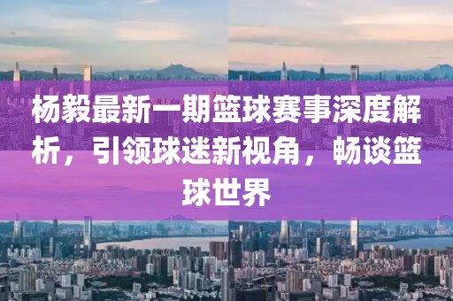 楊毅最新一期籃球賽事深度解析，引領(lǐng)球迷新視角，暢談籃球世界
