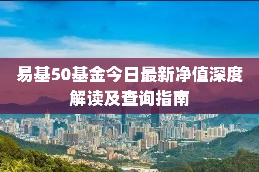 易基50基金今日最新凈值深度解讀及查詢指南