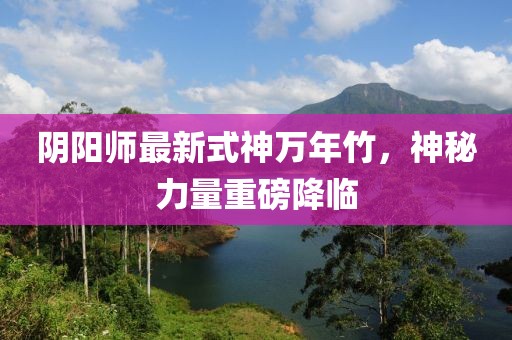 陰陽師最新式神萬年竹，神秘力量重磅降臨