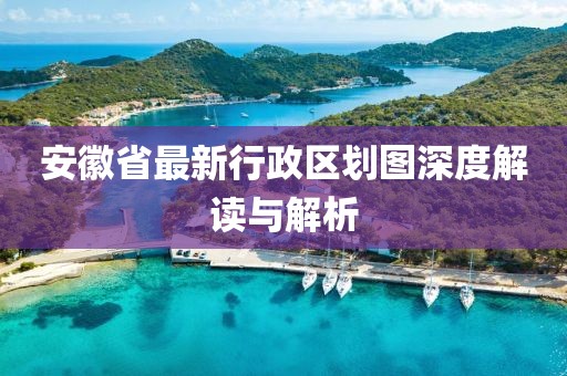 安徽省最新行政區(qū)劃圖深度解讀與解析