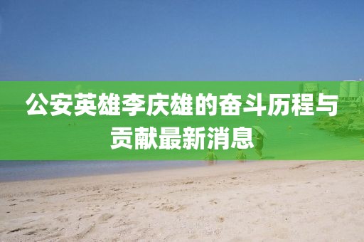 公安英雄李慶雄的奮斗歷程與貢獻最新消息