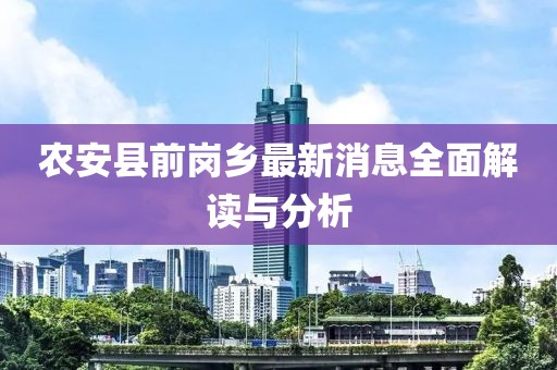 農(nóng)安縣前崗鄉(xiāng)最新消息全面解讀與分析