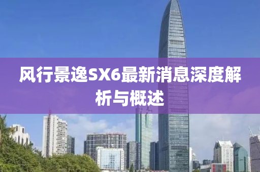 風行景逸SX6最新消息深度解析與概述